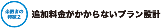 楽医者の特徴２ - 追加料金がかからないプラン設計